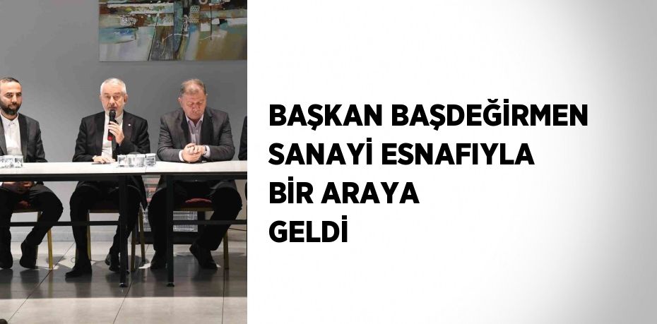 BAŞKAN BAŞDEĞİRMEN SANAYİ ESNAFIYLA BİR ARAYA GELDİ