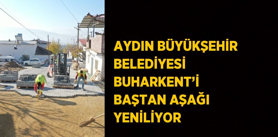 AYDIN BÜYÜKŞEHİR BELEDİYESİ BUHARKENT’İ BAŞTAN AŞAĞI YENİLİYOR