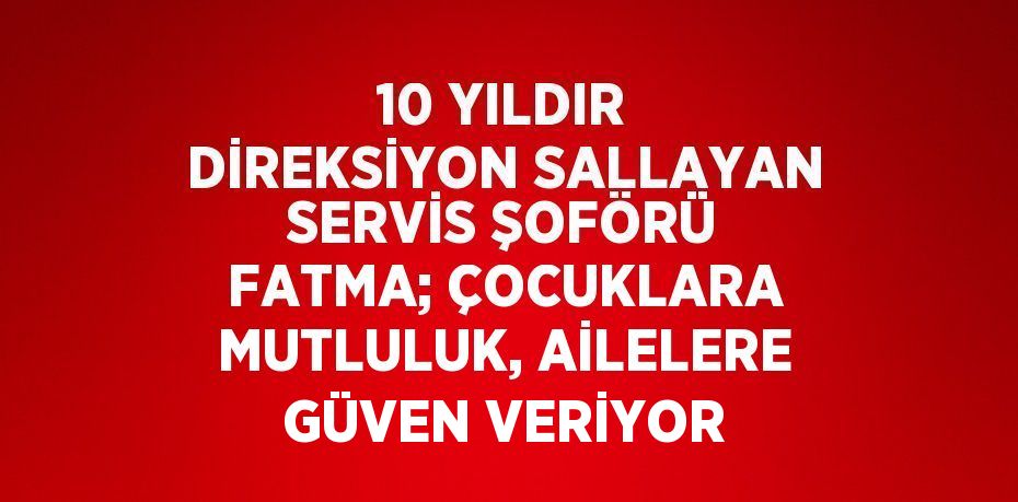 10 YILDIR DİREKSİYON SALLAYAN SERVİS ŞOFÖRÜ FATMA; ÇOCUKLARA MUTLULUK, AİLELERE GÜVEN VERİYOR