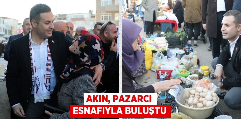 AKIN, PAZARCI ESNAFIYLA BULUŞTU