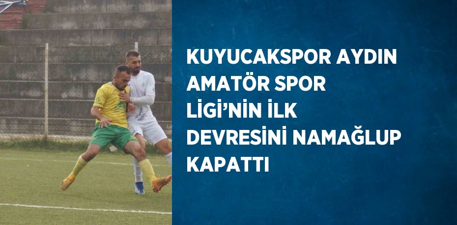 KUYUCAKSPOR AYDIN AMATÖR SPOR LİGİ’NİN İLK DEVRESİNİ NAMAĞLUP KAPATTI