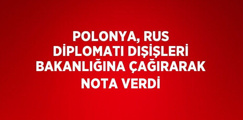 POLONYA, RUS DİPLOMATI DIŞİŞLERİ BAKANLIĞINA ÇAĞIRARAK NOTA VERDİ