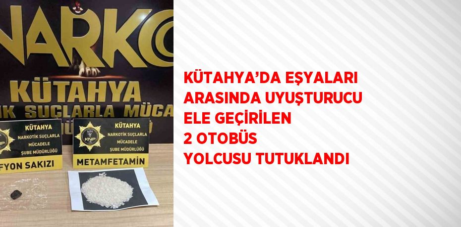 KÜTAHYA’DA EŞYALARI ARASINDA UYUŞTURUCU ELE GEÇİRİLEN 2 OTOBÜS YOLCUSU TUTUKLANDI