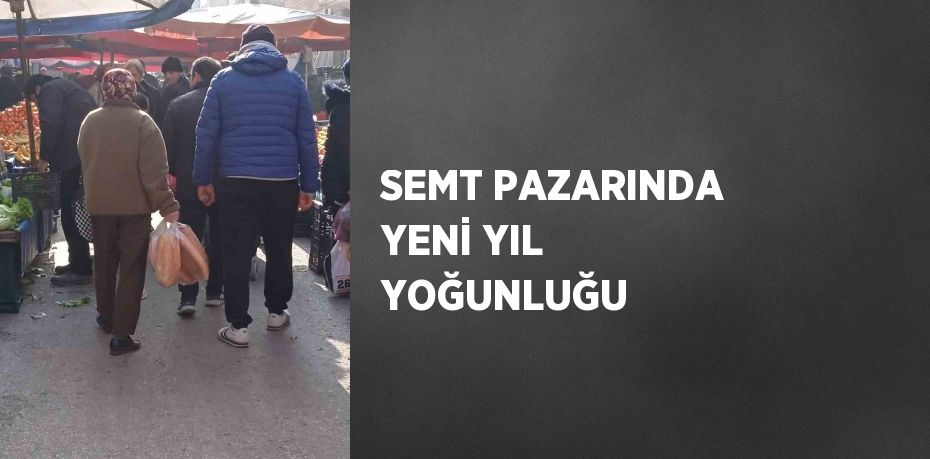 SEMT PAZARINDA YENİ YIL YOĞUNLUĞU