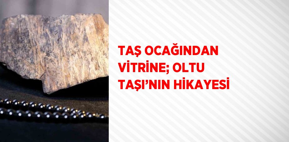 TAŞ OCAĞINDAN VİTRİNE; OLTU TAŞI’NIN HİKAYESİ