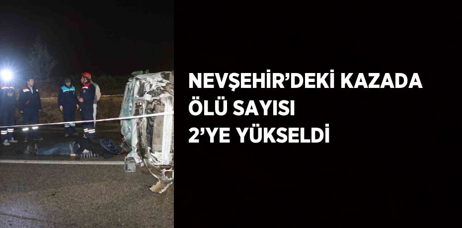 NEVŞEHİR’DEKİ KAZADA ÖLÜ SAYISI 2’YE YÜKSELDİ