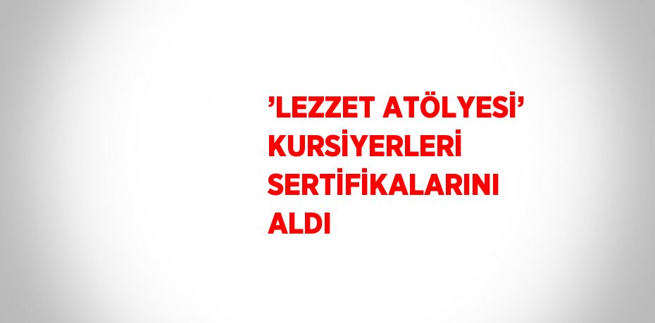 ’LEZZET ATÖLYESİ’ KURSİYERLERİ SERTİFİKALARINI ALDI