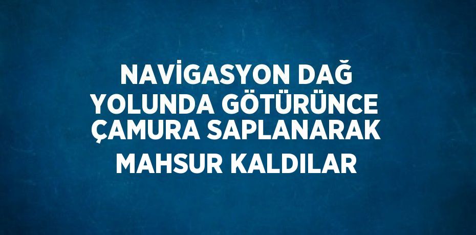 NAVİGASYON DAĞ YOLUNDA GÖTÜRÜNCE ÇAMURA SAPLANARAK MAHSUR KALDILAR