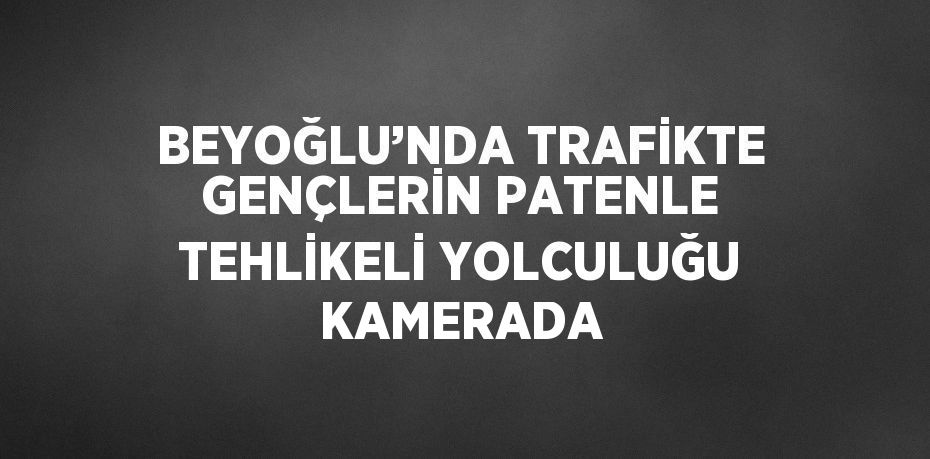 BEYOĞLU’NDA TRAFİKTE GENÇLERİN PATENLE TEHLİKELİ YOLCULUĞU KAMERADA