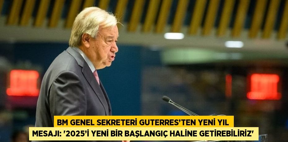 BM GENEL SEKRETERİ GUTERRES’TEN YENİ YIL MESAJI: '2025’İ YENİ BİR BAŞLANGIÇ HALİNE GETİREBİLİRİZ'