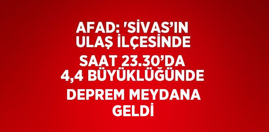 AFAD: 'SİVAS’IN ULAŞ İLÇESİNDE SAAT 23.30’DA 4,4 BÜYÜKLÜĞÜNDE DEPREM MEYDANA GELDİ