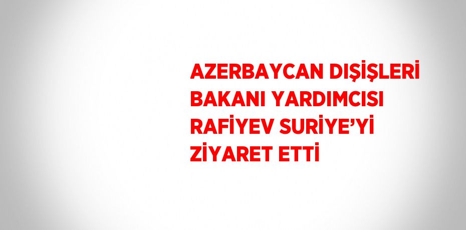 AZERBAYCAN DIŞİŞLERİ BAKANI YARDIMCISI RAFİYEV SURİYE’Yİ ZİYARET ETTİ