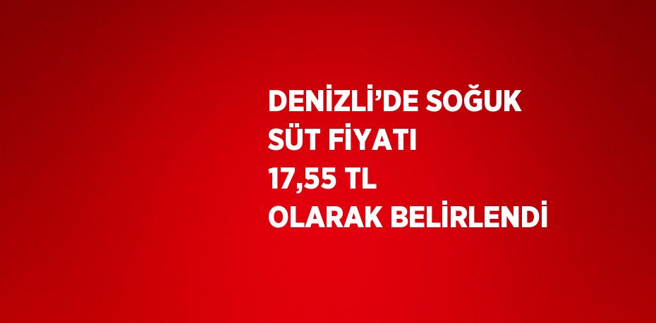 DENİZLİ’DE SOĞUK SÜT FİYATI 17,55 TL OLARAK BELİRLENDİ