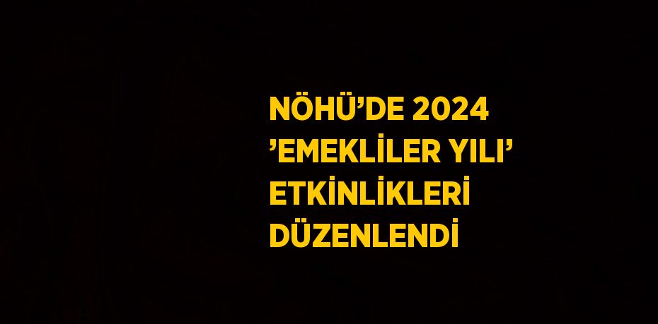 NÖHÜ’DE 2024 ’EMEKLİLER YILI’ ETKİNLİKLERİ DÜZENLENDİ