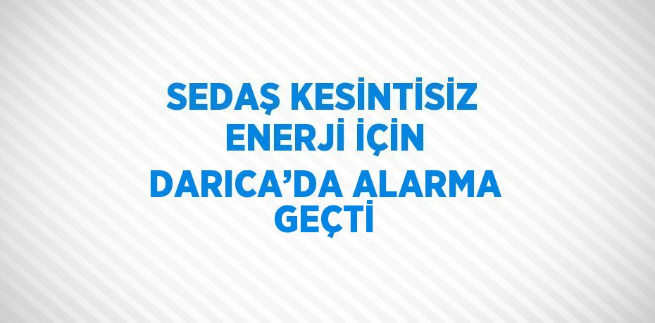 SEDAŞ KESİNTİSİZ ENERJİ İÇİN DARICA’DA ALARMA GEÇTİ