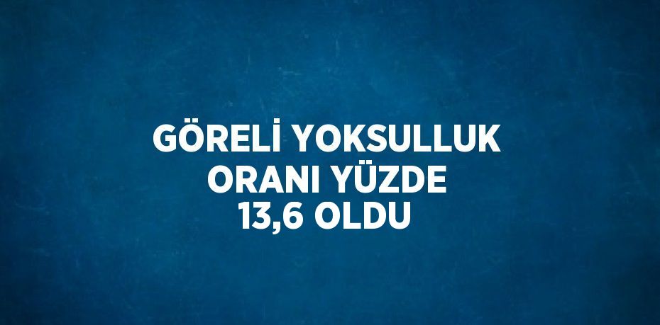 GÖRELİ YOKSULLUK ORANI YÜZDE 13,6 OLDU