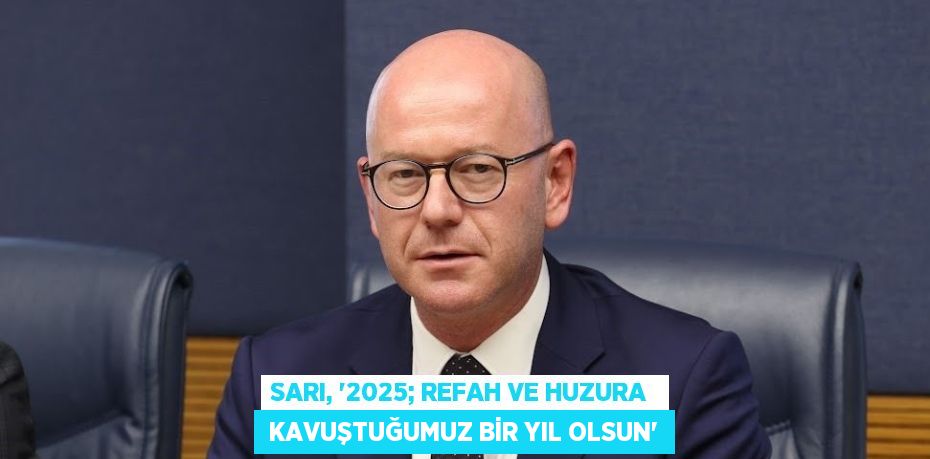 SARI, “2025; REFAH VE HUZURA   KAVUŞTUĞUMUZ BİR YIL OLSUN”