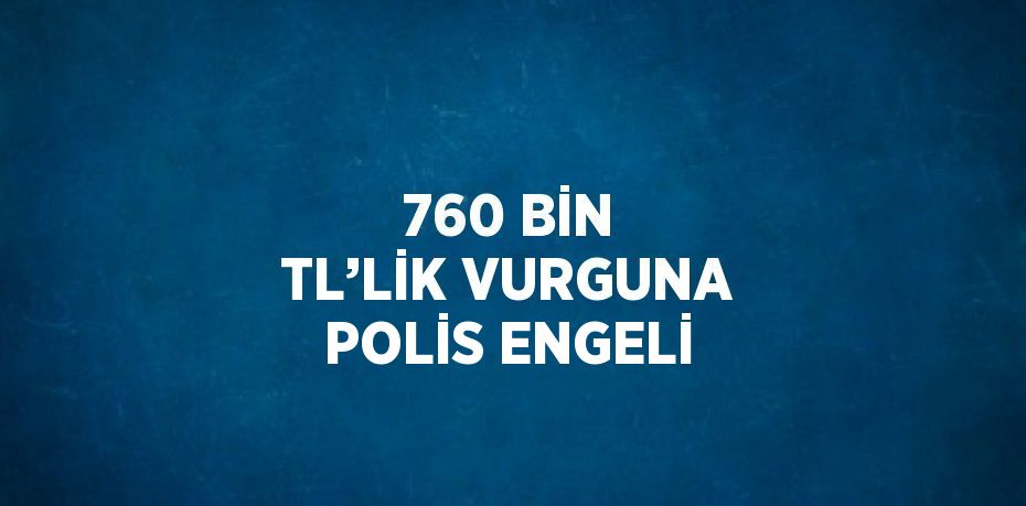 760 BİN TL’LİK VURGUNA POLİS ENGELİ