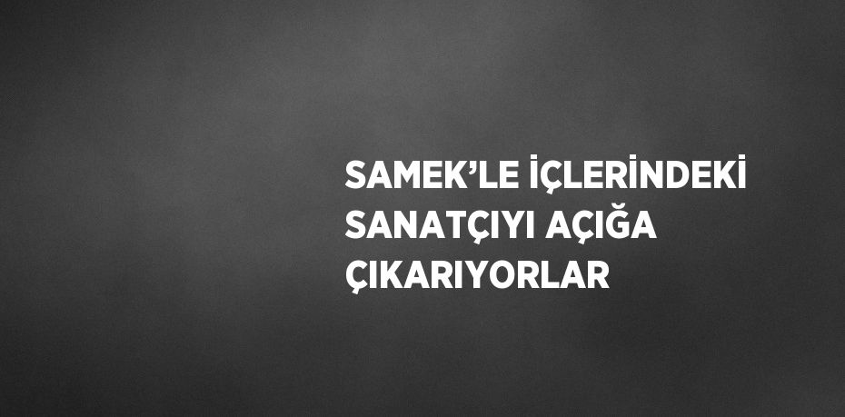 SAMEK’LE İÇLERİNDEKİ SANATÇIYI AÇIĞA ÇIKARIYORLAR