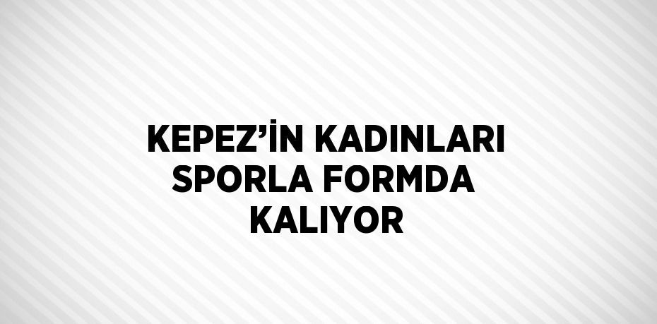 KEPEZ’İN KADINLARI SPORLA FORMDA KALIYOR