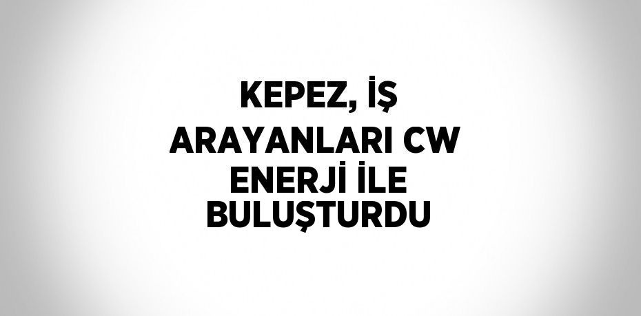 KEPEZ, İŞ ARAYANLARI CW ENERJİ İLE BULUŞTURDU