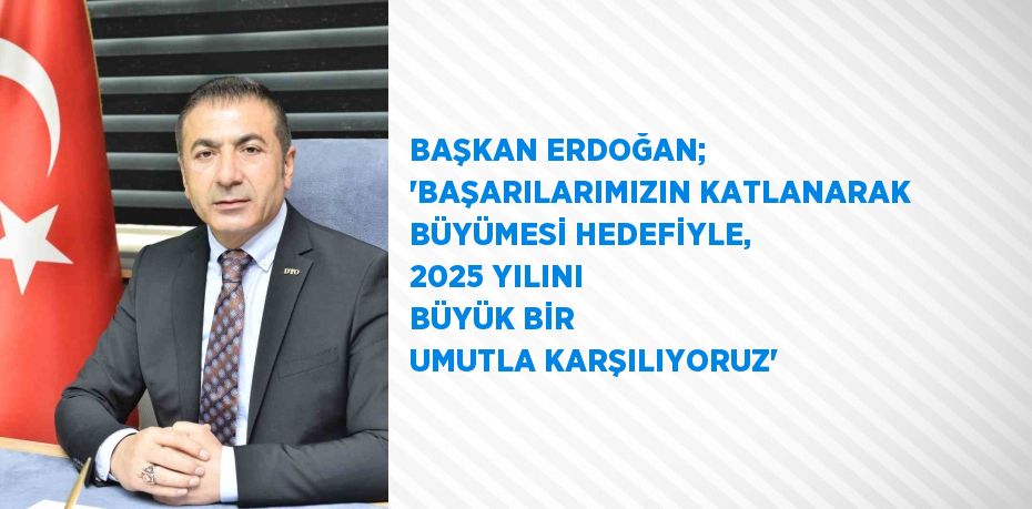 BAŞKAN ERDOĞAN; 'BAŞARILARIMIZIN KATLANARAK BÜYÜMESİ HEDEFİYLE, 2025 YILINI BÜYÜK BİR UMUTLA KARŞILIYORUZ'