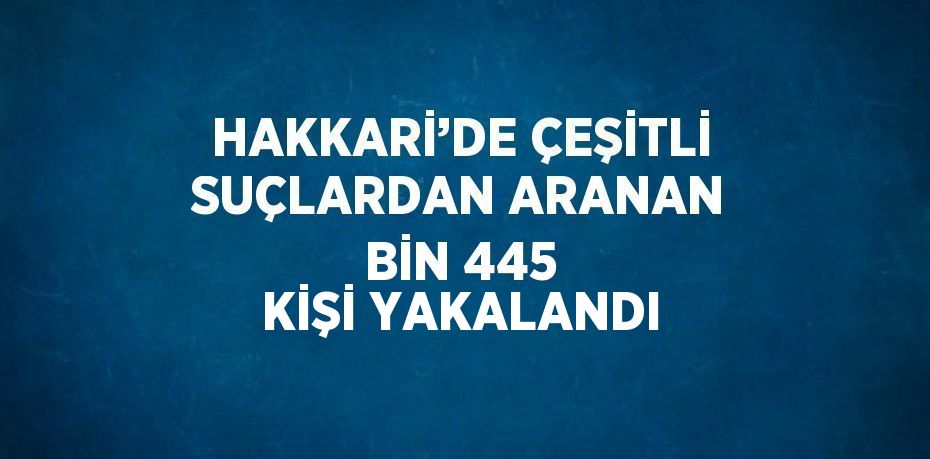 HAKKARİ’DE ÇEŞİTLİ SUÇLARDAN ARANAN BİN 445 KİŞİ YAKALANDI