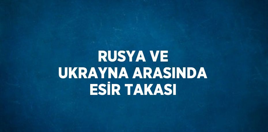 RUSYA VE UKRAYNA ARASINDA ESİR TAKASI