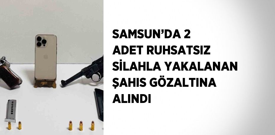 SAMSUN’DA 2 ADET RUHSATSIZ SİLAHLA YAKALANAN ŞAHIS GÖZALTINA ALINDI