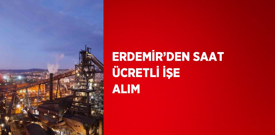 ERDEMİR’DEN SAAT ÜCRETLİ İŞE ALIM