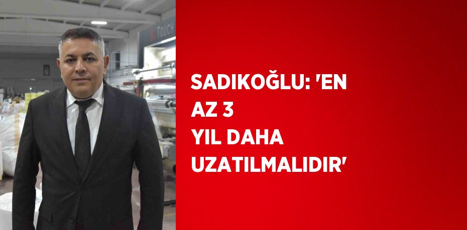 SADIKOĞLU: 'EN AZ 3 YIL DAHA UZATILMALIDIR'