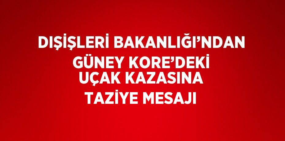 DIŞİŞLERİ BAKANLIĞI’NDAN GÜNEY KORE’DEKİ UÇAK KAZASINA TAZİYE MESAJI