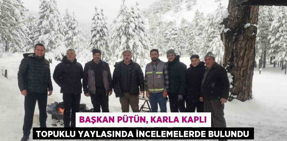 BAŞKAN PÜTÜN, KARLA KAPLI TOPUKLU YAYLASINDA İNCELEMELERDE BULUNDU