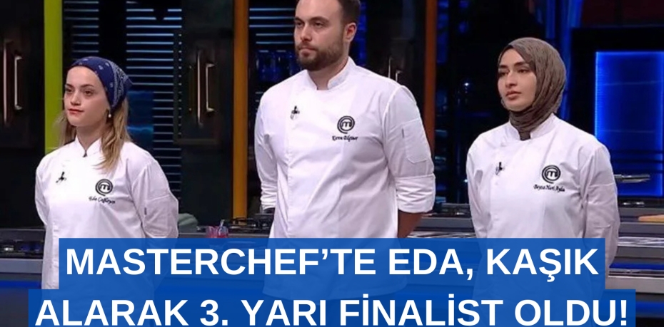 MASTERCHEF’TE EDA, KAŞIK ALARAK 3. YARI FİNALİST OLDU!