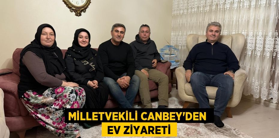 MİLLETVEKİLİ CANBEY’DEN   EV ZİYARETİ