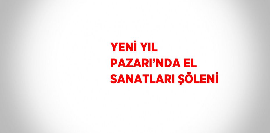 YENİ YIL PAZARI’NDA EL SANATLARI ŞÖLENİ