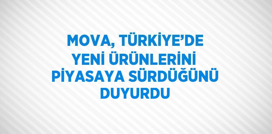 MOVA, TÜRKİYE’DE YENİ ÜRÜNLERİNİ PİYASAYA SÜRDÜĞÜNÜ DUYURDU