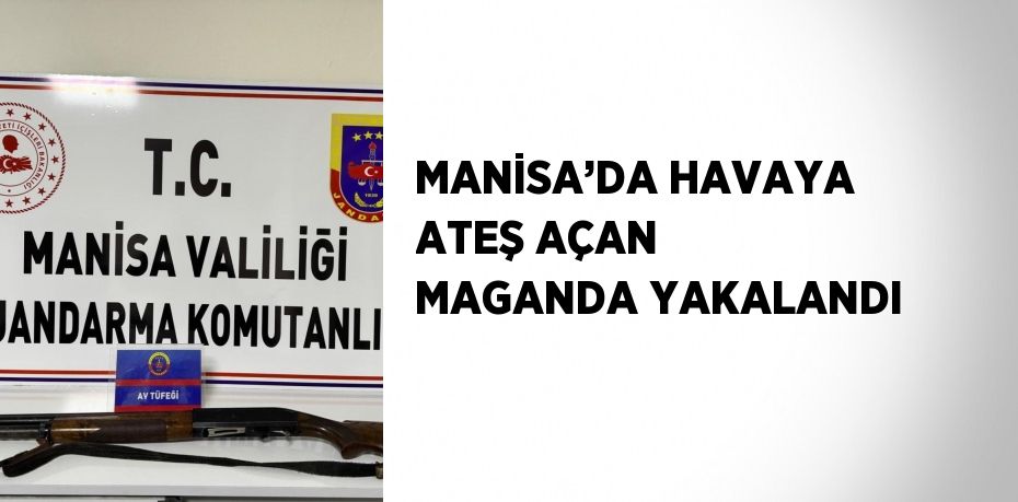MANİSA’DA HAVAYA ATEŞ AÇAN MAGANDA YAKALANDI