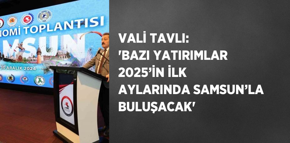 VALİ TAVLI: 'BAZI YATIRIMLAR 2025’İN İLK AYLARINDA SAMSUN’LA BULUŞACAK'