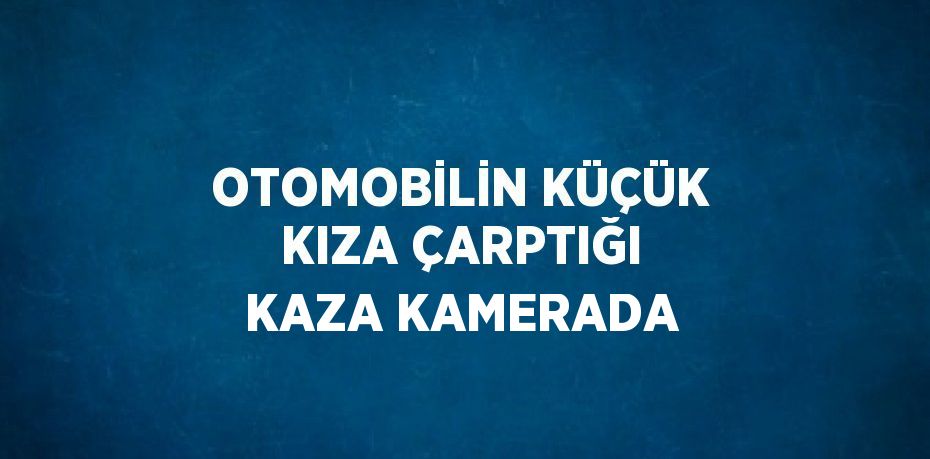 OTOMOBİLİN KÜÇÜK KIZA ÇARPTIĞI KAZA KAMERADA