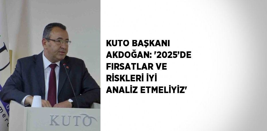 KUTO BAŞKANI AKDOĞAN: '2025’DE FIRSATLAR VE RİSKLERİ İYİ ANALİZ ETMELİYİZ'