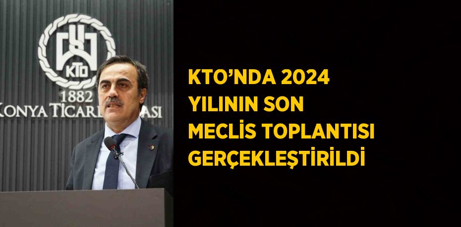 KTO’NDA 2024 YILININ SON MECLİS TOPLANTISI GERÇEKLEŞTİRİLDİ