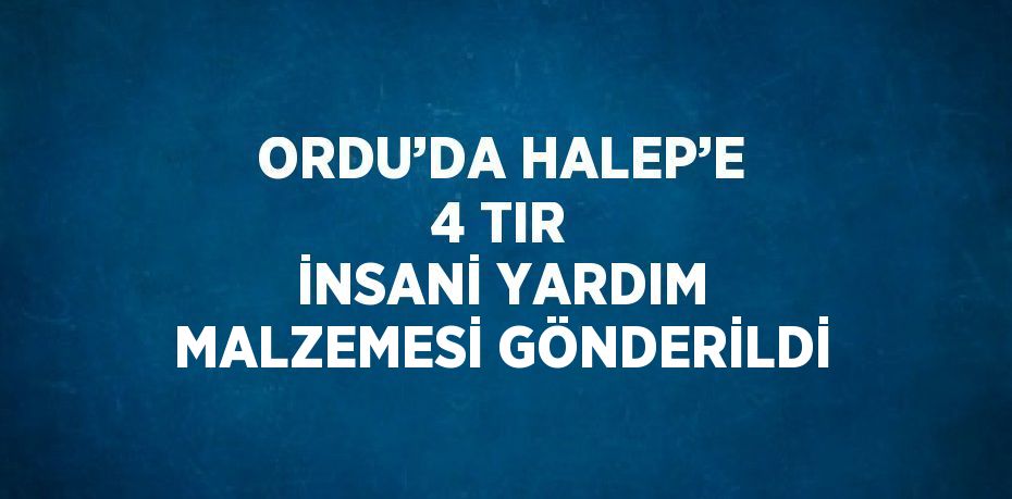 ORDU’DA HALEP’E 4 TIR İNSANİ YARDIM MALZEMESİ GÖNDERİLDİ