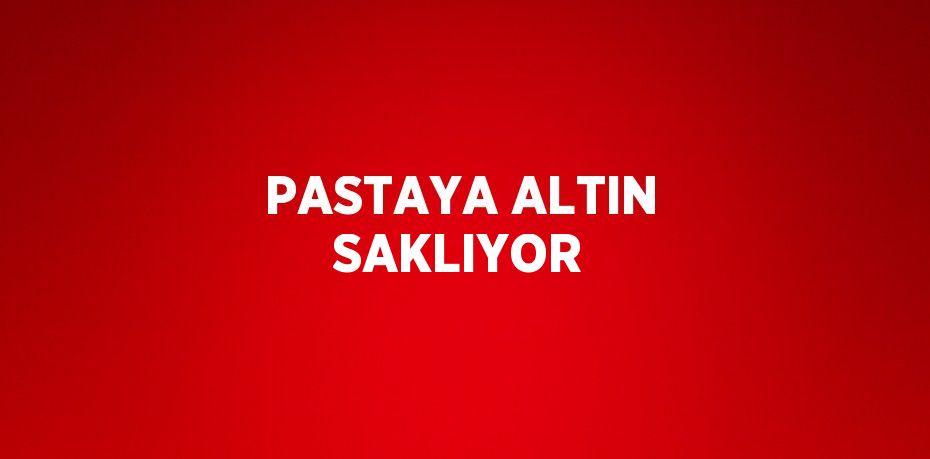 PASTAYA ALTIN SAKLIYOR