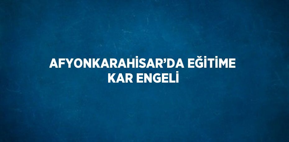 AFYONKARAHİSAR’DA EĞİTİME KAR ENGELİ