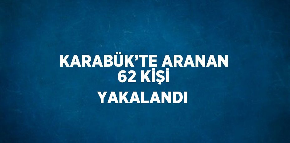 KARABÜK’TE ARANAN 62 KİŞİ YAKALANDI