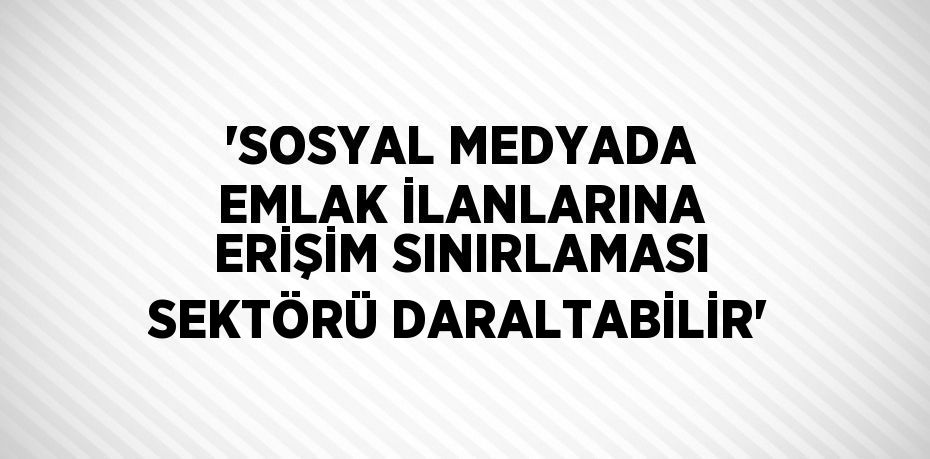 'SOSYAL MEDYADA EMLAK İLANLARINA ERİŞİM SINIRLAMASI SEKTÖRÜ DARALTABİLİR'