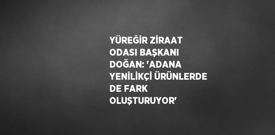 YÜREĞİR ZİRAAT ODASI BAŞKANI DOĞAN: 'ADANA YENİLİKÇİ ÜRÜNLERDE DE FARK OLUŞTURUYOR'