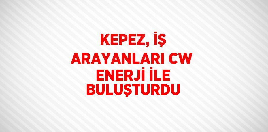 KEPEZ, İŞ ARAYANLARI CW ENERJİ İLE BULUŞTURDU