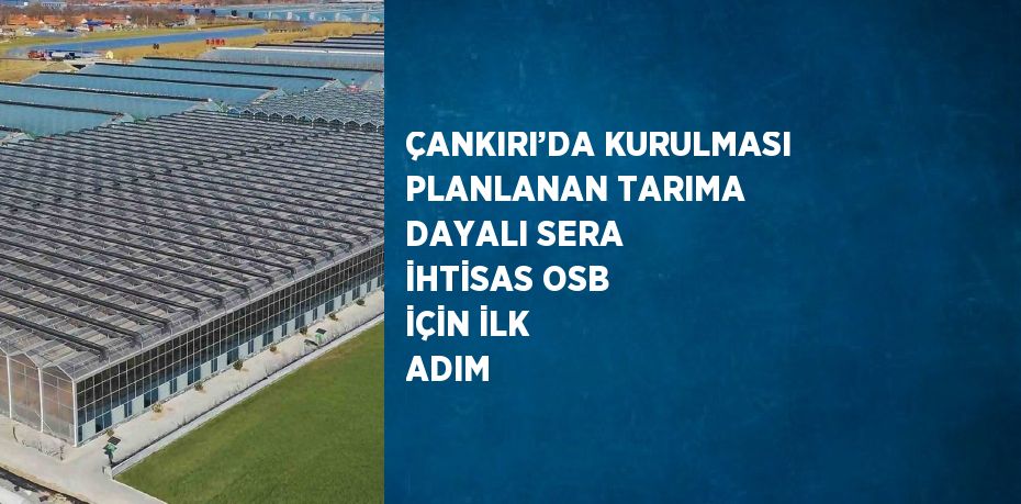 ÇANKIRI’DA KURULMASI PLANLANAN TARIMA DAYALI SERA İHTİSAS OSB İÇİN İLK ADIM